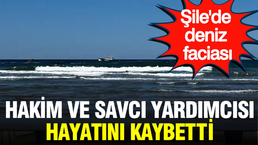 Şile’de deniz faciası: Hakim ve savcı yardımcısı hayatını kaybetti