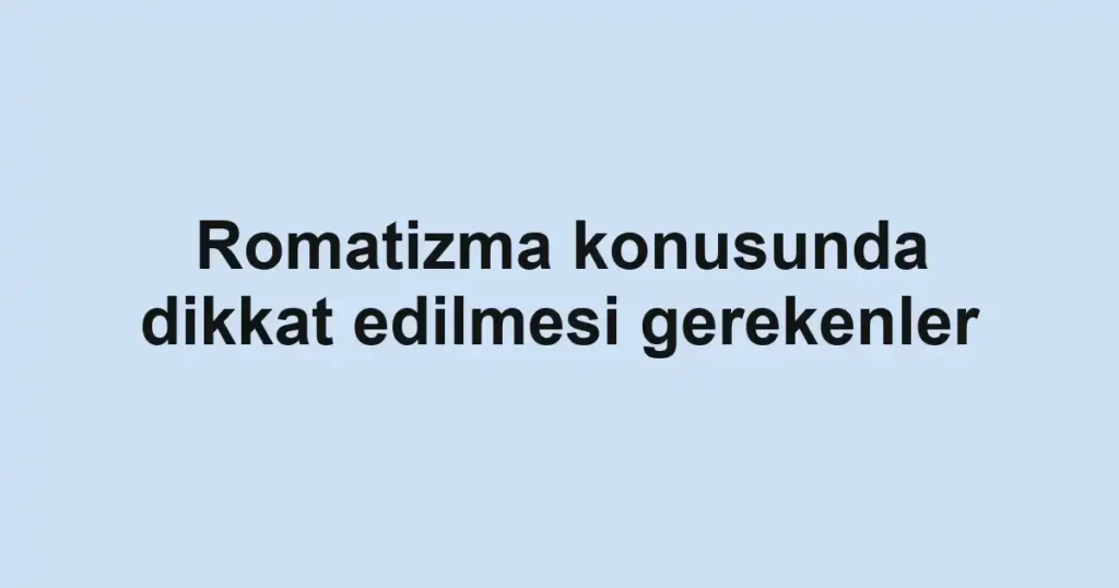 Romatizma konusunda dikkat edilmesi gerekenler