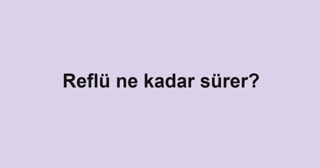 Reflü ne kadar sürer?