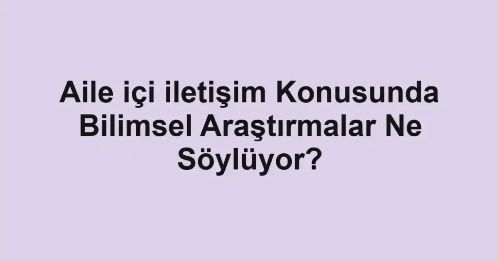 Aile içi iletişim Konusunda Bilimsel Araştırmalar Ne Söylüyor?