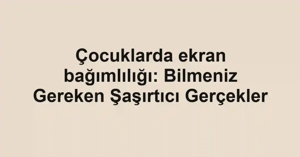 Çocuklarda ekran bağımlılığı: Bilmeniz Gereken Şaşırtıcı Gerçekler