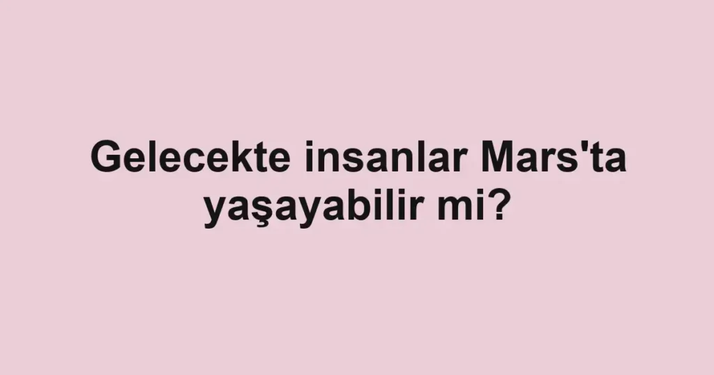 Gelecekte insanlar Mars’ta yaşayabilir mi?